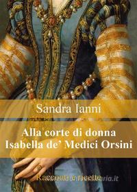 Ebook Alla corte di Isabella de' Medici Orsini. Racconti e ricette. di Sandra Ianni edito da Youcanprint