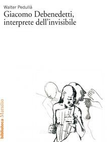 Ebook Giacomo Debenedetti, interprete dell'invisibile di Walter Pedullà edito da Marsilio