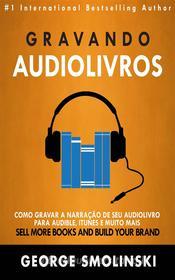 Ebook Gravando Audiolivros: Como Gravar A Narração De Seu Audiolivro Para Audible, Itunes E Muito Mais di George Smolinski edito da Gutenberg Reloaded