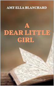 Ebook A Dear Little Girl di Amy Ella Blanchard edito da Youcanprint