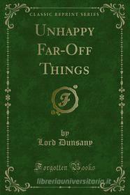 Ebook Unhappy Far-Off Things di Lord Dunsany edito da Forgotten Books