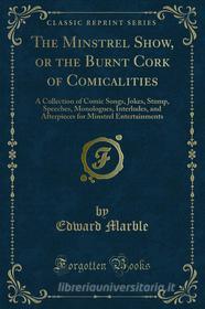 Ebook The Minstrel Show, or the Burnt Cork of Comicalities di Edward Marble edito da Forgotten Books
