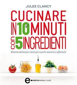 Ebook Cucinare in 10 minuti con 5 ingredienti di Jules Clancy edito da Newton Compton Editori