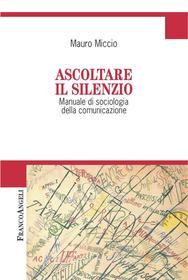 Ebook Ascoltare il silenzio. Manuale di sociologia della comunicazione di Mauro Miccio edito da Franco Angeli Edizioni