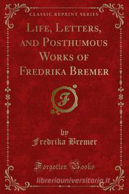 Ebook Life, Letters, and Posthumous Works of Fredrika Bremer di Fredrika Bremer edito da Forgotten Books