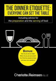 Ebook The Dinner Etiquette - Everyone Can Set The Table di Charlotte Reimsen edito da Charlotte Reimsen