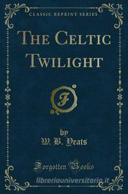 Ebook The Celtic Twilight di W. B. Yeats edito da Forgotten Books