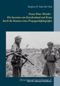 Ebook Franz-Peter Weixler - Die Invasion von Griechenland und Kreta durch die Kamera eines Propagandafotografen di Stephan D. Yada-Mc Neal edito da Books on Demand