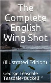 Ebook The Complete English Wing Shot di George Teasdale Teasdale-Buckell edito da iOnlineShopping.com