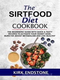Ebook The Sirtfood Diet Cookbook: The Beginners’ Guide With Quick & Tasty Recipes To Activate Your Skinny Gene, Burn Fat, Boost Metabolism And Live Healthy di Kirk Endstone edito da Lovert Press