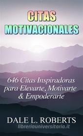 Ebook Citas Motivacionales: 646 Citas Inspiradoras Para Elevarte, Motivarte & Empoderarte di Dale L. Roberts edito da One Jacked Monkey, LLC