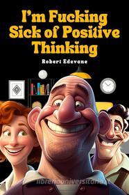Ebook I&apos;m Fucking Sick of Positive Thinking di Robert Edevane edito da Robert Edevane
