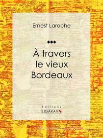 Ebook À travers le vieux Bordeaux di Ligaran, Ernest Laroche edito da Ligaran