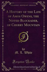 Ebook A History of the Life of Amos Owens, the Noted Blockader, of Cherry Mountain di M. L. White edito da Forgotten Books