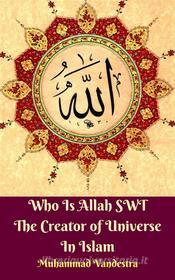 Ebook Who Is Allah SWT The Creator of Universe In Islam di Muhammad Vandestra, Imam Bukhari, Imam Muslim edito da Dragon Promedia
