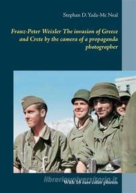 Ebook Franz-Peter Weixler The invasion of Greece and Crete by the camera of a propaganda photographer di Stephan D. Yada-Mc Neal edito da Books on Demand