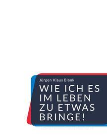 Ebook Wie ich es im Leben zu etwas bringe! di Jürgen Klaus Blank edito da Books on Demand