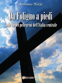 Ebook Da Foligno a piedi. Sulle vie dei pellegrini dell'Italia centrale di Antonio Nizzi edito da Youcanprint Self-Publishing
