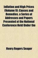 Inflation And High Prices (volume 9); Causes And Remedies. A Series Of Addresses And Papers Presented At The National Conference Held Under The di Henry Rogers Seager edito da General Books Llc