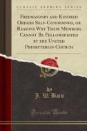 Freemasonry And Kindred Orders Self-condemned, Or Reasons Why Their Members Cannot Be Fellowshipped By The United Presbyterian Church (classic Reprint di J W Bain edito da Forgotten Books