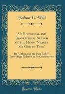 An Historical and Biographical Sketch of the Hymn "Nearer My God to Thee": Its Author, and the Poet Robert Browning's Relation to Its Composition (Cla di Joshua E. Wills edito da Forgotten Books