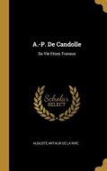A.-P. de Candolle: Sa Vie Etses Travaux di Auguste Arthur De La Rive edito da WENTWORTH PR