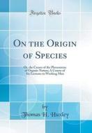 On the Origin of Species: Or, the Causes of the Phenomena of Organic Nature; A Course of Six Lectures to Working Men (Classic Reprint) di Thomas H. Huxley edito da Forgotten Books