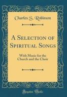 A Selection of Spiritual Songs: With Music for the Church and the Choir (Classic Reprint) di Charles S. Robinson edito da Forgotten Books