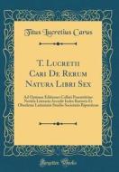 T. Lucretii Cari de Rerum Natura Libri Sex: Ad Optimas Editiones Collati Praemittitur Notitia Literaria Accedit Index Rarioris Et Obsoletae Latinitati di Titus Lucretius Carus edito da Forgotten Books