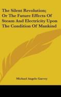 Silent Revolution; Or The Future Effects Of Steam And Electricity Upon The Condition Of Mankind di Michael Angelo Garvey edito da Kessinger Publishing