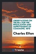 Observations on the Bill for the Regulation and Improvement of Commons, 1876 di Charles Elton edito da LIGHTNING SOURCE INC