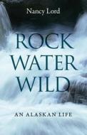 Rock, Water, Wild: An Alaskan Life di Nancy Lord edito da UNIV OF NEBRASKA PR