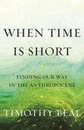 When Time Is Short: Reimagining Faith in the Age of the Anthropocene di Tim Beal edito da BEACON PR
