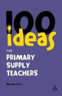 100 Ideas for Supply Teachers: Primary School Edition di Michael Parry edito da BLOOMSBURY 3PL