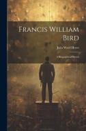 Francis William Bird: A Biographical Sketch di Julia Ward Howe edito da LEGARE STREET PR