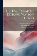The Last Poems of Richard Watson Dixon di Richard Watson Dixon, Robert Seymour Bridges, Mary Elizabeth Coleridge edito da LEGARE STREET PR