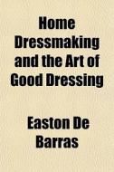 Home Dressmaking And The Art Of Good Dressing di Easton De Barras edito da General Books Llc