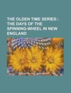 The Olden Time Series; : The Days Of The Spinning-wheel In New England di Anonymous edito da General Books Llc
