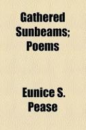 Gathered Sunbeams; Poems di Eunice S. Pease edito da General Books Llc