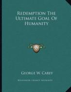 Redemption the Ultimate Goal of Humanity di George W. Carey edito da Kessinger Publishing