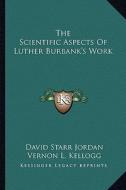 The Scientific Aspects of Luther Burbank's Work di David Starr Jordan, Vernon L. Kellogg edito da Kessinger Publishing