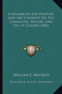 A Handbook for Painters and Art Students on the Character, Nature, and Use of Colors (1882) di William J. Muckley edito da Kessinger Publishing