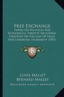 Free Exchange: Papers on Political and Economical Subjects Including Chapters on the Law of Value and Unearned Increment (1891) di Louis Mallet edito da Kessinger Publishing