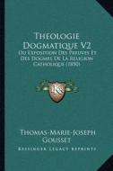 Theologie Dogmatique V2: Ou Exposition Des Preuves Et Des Dogmes de La Religion Catholique (1850) di Thomas-Marie-Joseph Gousset edito da Kessinger Publishing