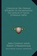 Catalogue Des Oiseaux D'Europe Ou Enumeration Des Especes Et Races D'Oiseaux (1876) di Jean Charles Louis Tardif D'Hamonville edito da Kessinger Publishing