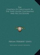 The Control of Christianity by the State Under Constantine and His Successors di Abram Herbert Lewis edito da Kessinger Publishing