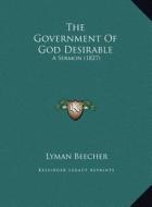 The Government of God Desirable the Government of God Desirable: A Sermon (1827) a Sermon (1827) di Lyman Beecher edito da Kessinger Publishing