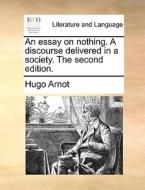An Essay On Nothing. A Discourse Delivered In A Society. The Second Edition di Hugo Arnot edito da Gale Ecco, Print Editions
