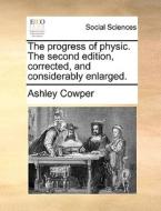 The Progress Of Physic. The Second Edition, Corrected, And Considerably Enlarged di Ashley Cowper edito da Gale Ecco, Print Editions