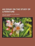 An Essay On The Study Of Literature; Written Originally In The French di Edward Gibbon edito da Theclassics.us
